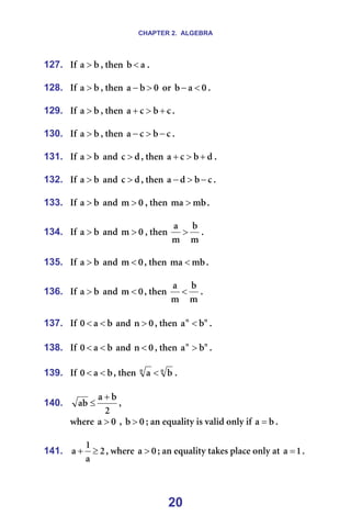 CHAPTER 2. ALGEBRA
20
127. fÑ= Ä
~ > I=íÜÉå= ~
Ä < K=
=
128. fÑ= Ä
~ > I=íÜÉå= M
Ä
~ >
− =çê= M
~
Ä <
− K=
=
129. fÑ= Ä
~ > I=íÜÉå= Å
Ä
Å
~ +
>
+ K=
=
130. fÑ= Ä
~ > I=íÜÉå= Å
Ä
Å
~ −
>
− K=
=
131. fÑ= Ä
~ > =~åÇ= Ç
Å > I=íÜÉå= Ç
Ä
Å
~ +
>
+ K=
=
132. fÑ= Ä
~ > =~åÇ= Ç
Å > I=íÜÉå= Å
Ä
Ç
~ −
>
− K=
=
133. fÑ= Ä
~ > =~åÇ= M
ã > I=íÜÉå= ãÄ
ã~ > K=
=
134. fÑ= Ä
~ > =~åÇ= M
ã > I=íÜÉå=
ã
Ä
ã
~
> K=
=
135. fÑ= Ä
~ > =~åÇ= M
ã < I=íÜÉå= ãÄ
ã~ < K=
=
136. fÑ= Ä
~ > =~åÇ= M
ã < I=íÜÉå=
ã
Ä
ã
~
< K=
=
137. fÑ= Ä
~
M <
< =~åÇ= M
å > I=íÜÉå= å
å
Ä
~ < K=
=
138. fÑ= Ä
~
M <
< =~åÇ= M
å < I=íÜÉå= å
å
Ä
~ > K=
=
139. fÑ= Ä
~
M <
< I=íÜÉå= å
å
Ä
~ < K=
=
140.
O
Ä
~
~Ä
+
≤ I==
ïÜÉêÉ= M
~ > =I= M
Ä > X=~å=Éèì~äáíó=áë=î~äáÇ=çåäó=áÑ= Ä
~ = K==
=
141. O
~
N
~ ≥
+ I=ïÜÉêÉ= M
~ > X=~å=Éèì~äáíó=í~âÉë=éä~ÅÉ=çåäó=~í= N
~ = K=
 
