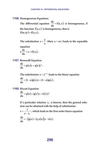 CHAPTER 10. DIFFERENTIAL EQUATIONS
296
1166. eçãçÖÉåÉçìë=bèì~íáçåë=
qÜÉ= ÇáÑÑÉêÉåíá~ä= Éèì~íáçå= ( )
ó
I
ñ
Ñ
Çñ
Çó
= = áë= ÜçãçÖÉåÉçìëI= áÑ=
íÜÉ=ÑìåÅíáçå= ( )
ó
I
ñ
Ñ =áë=ÜçãçÖÉåÉçìëI=íÜ~í=áë==
( ) ( )
ó
I
ñ
Ñ
íó
I
íñ
Ñ = K==
=
qÜÉ=ëìÄëíáíìíáçå=
ñ
ó
ò = =EíÜÉå= òñ
ó = F=äÉ~Çë=íç=íÜÉ=ëÉé~ê~ÄäÉ=
Éèì~íáçå=
( )
ò
I
N
Ñ
ò
Çñ
Çò
ñ =
+ K==
=
1167. _Éêåçìääá=bèì~íáçå=
( ) ( ) å
ó
ñ
è
ó
ñ
é
Çñ
Çó
=
+ K==
=
qÜÉ=ëìÄëíáíìíáçå= å
N
ó
ò −
= =äÉ~Çë=íç=íÜÉ=äáåÉ~ê=Éèì~íáçå==
( ) ( ) ( ) ( )
ñ
è
å
N
ò
ñ
é
å
N
Çñ
Çò
−
=
−
+ K==
=
1168. oáÅÅ~íá=bèì~íáçå=
( ) ( ) ( ) O
ó
ñ
ê
ó
ñ
è
ñ
é
Çñ
Çó
+
+
= =
=
fÑ=~=é~êíáÅìä~ê=ëçäìíáçå= N
ó =áë=âåçïåI=íÜÉå=íÜÉ=ÖÉåÉê~ä=ëçäì-
íáçå=Å~å=ÄÉ=çÄí~áåÉÇ=ïáíÜ=íÜÉ=ÜÉäé=çÑ=ëìÄëíáíìíáçå=
N
ó
ó
N
ò
−
= I=ïÜáÅÜ=äÉ~Çë=íç=íÜÉ=Ñáêëí=çêÇÉê=äáåÉ~ê=Éèì~íáçå==
( ) ( )
[ ] ( )
ñ
ê
ò
ñ
ê
ó
O
ñ
è
Çñ
Çò
N −
+
−
= K==
=
=
=
 