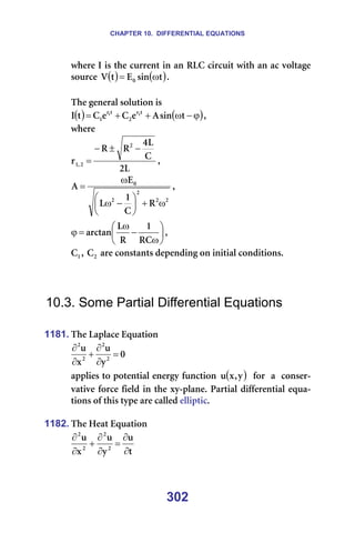 CHAPTER 10. DIFFERENTIAL EQUATIONS
302
ïÜÉêÉ=f=áë=íÜÉ=ÅìêêÉåí=áå=~å=oi`=ÅáêÅìáí=ïáíÜ=~å=~Å=îçäí~ÖÉ=
ëçìêÅÉ= ( ) ( )
í
ëáå
b
í
s M ω
= K===
=
qÜÉ=ÖÉåÉê~ä=ëçäìíáçå=áë==
( ) ( )
ϕ
−
ω
+
+
= í
ëáå
^
É
`
É
`
í
f í
ê
O
í
ê
N
O
N
I=
ïÜÉêÉ==
i
O
`
i
Q
o
o
ê
O
O
I
N
−
±
−
= I==
O
O
O
O
M
o
`
N
i
b
^
ω
+






−
ω
ω
= I==






ω
−
ω
=
ϕ
o`
N
o
i
~êÅí~å I==
N
` I= O
` =~êÉ=Åçåëí~åíë=ÇÉéÉåÇáåÖ=çå=áåáíá~ä=ÅçåÇáíáçåëK=
=
=
=
10.3. Some Partial Differential Equations
=
1181. qÜÉ=i~éä~ÅÉ=bèì~íáçå=
M
ó
ì
ñ
ì
O
O
O
O
=
∂
∂
+
∂
∂
=
~ééäáÉë=íç=éçíÉåíá~ä=ÉåÉêÖó=ÑìåÅíáçå= ( )
ó
I
ñ
ì ==Ñçê==~==ÅçåëÉê-
î~íáîÉ=ÑçêÅÉ=ÑáÉäÇ=áå=íÜÉ=ñó-éä~åÉK=m~êíá~ä=ÇáÑÑÉêÉåíá~ä=Éèì~-
íáçåë=çÑ=íÜáë=íóéÉ=~êÉ=Å~ääÉÇ=ÉääáéíáÅK==
=
1182. qÜÉ=eÉ~í=bèì~íáçå=
í
ì
ó
ì
ñ
ì
O
O
O
O
∂
∂
=
∂
∂
+
∂
∂
=
 