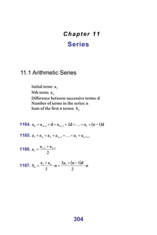 304
Chapter 11
Series
=
=
=
=
11.1 Arithmetic Series
=
fåáíá~ä=íÉêãW= N
~ =
kíÜ=íÉêãW= å
~ =
aáÑÑÉêÉåÅÉ=ÄÉíïÉÉå=ëìÅÅÉëëáîÉ=íÉêãëW=Ç=
kìãÄÉê=çÑ=íÉêãë=áå=íÜÉ=ëÉêáÉëW=å=
pìã=çÑ=íÜÉ=Ñáêëí=å=íÉêãëW= å
p =
=
=
1184. ( )Ç
N
å
~
Ç
O
~
Ç
~
~ N
O
å
N
å
å −
+
=
=
+
=
+
= −
− K =
=
1185. á
N
å
á
N
å
O
å
N ~
~
~
~
~
~ −
+
− +
=
=
+
=
+ K =
=
1186.
O
~
~
~ N
á
N
á
á
+
− +
= =
=
1187.
( ) å
O
Ç
N
å
~
O
å
O
~
~
p N
å
N
å ⋅
−
+
=
⋅
+
= =
=
=
=
=
=
 