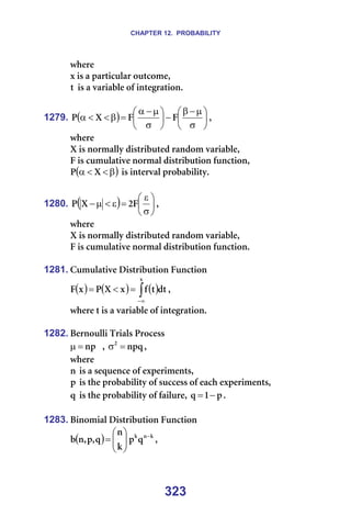 CHAPTER 12. PROBABILITY
323
ïÜÉêÉ==
ñ=áë=~=é~êíáÅìä~ê=çìíÅçãÉI==
í =áë=~=î~êá~ÄäÉ=çÑ=áåíÉÖê~íáçåK=
=
1279. ( ) 





σ
µ
−
β
−






σ
µ
−
α
=
β
<
<
α c
c
u
m I=
ïÜÉêÉ=
u=áë=åçêã~ääó=ÇáëíêáÄìíÉÇ=ê~åÇçã=î~êá~ÄäÉI=
c=áë=Åìãìä~íáîÉ=åçêã~ä=ÇáëíêáÄìíáçå=ÑìåÅíáçåI==
( )
β
<
<
α u
m =áë=áåíÉêî~ä=éêçÄ~ÄáäáíóK=
=
1280. ( ) 





σ
ε
=
ε
<
µ
− c
O
u
m I==
ïÜÉêÉ==
u=áë=åçêã~ääó=ÇáëíêáÄìíÉÇ=ê~åÇçã=î~êá~ÄäÉI=
c=áë=Åìãìä~íáîÉ=åçêã~ä=ÇáëíêáÄìíáçå=ÑìåÅíáçåK=
=
1281. `ìãìä~íáîÉ=aáëíêáÄìíáçå=cìåÅíáçå=
( ) ( ) ( )
∫∞
−
=
<
=
ñ
Çí
í
Ñ
ñ
u
m
ñ
c I==
ïÜÉêÉ=í=áë=~=î~êá~ÄäÉ=çÑ=áåíÉÖê~íáçåK=
=
1282. _Éêåçìääá=qêá~äë=mêçÅÉëë=
åé
=
µ = I= åéè
O
=
σ I==
ïÜÉêÉ==
å=áë=~=ëÉèìÉåÅÉ=çÑ=ÉñéÉêáãÉåíëI==
é =áë=íÜÉ=éêçÄ~Äáäáíó=çÑ=ëìÅÅÉëë=çÑ=É~ÅÜ=ÉñéÉêáãÉåíëI=
è =áë=íÜÉ=éêçÄ~Äáäáíó=çÑ=Ñ~áäìêÉI= é
N
è −
= K=
=
1283. _áåçãá~ä=aáëíêáÄìíáçå=cìåÅíáçå=======
( ) â
å
â
è
é
â
å
è
I
é
I
å
Ä −








= I==
 