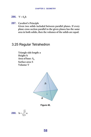 CHAPTER 3. GEOMETRY
58
286. Ü
p
s _
= =
=
287. `~î~äáÉêáDë=mêáåÅáéäÉ==
dáîÉå=íïç=ëçäáÇë=áåÅäìÇÉÇ=ÄÉíïÉÉå=é~ê~ääÉä=éä~åÉëK=fÑ=ÉîÉêó=
éä~åÉ=Åêçëë=ëÉÅíáçå=é~ê~ääÉä=íç=íÜÉ=ÖáîÉå=éä~åÉë=Ü~ë=íÜÉ=ë~ãÉ=
~êÉ~=áå=ÄçíÜ=ëçäáÇëI=íÜÉå=íÜÉ=îçäìãÉë=çÑ=íÜÉ=ëçäáÇë=~êÉ=Éèì~äK=
=
=
=
3.25 Regular Tetrahedron
=
qêá~åÖäÉ=ëáÇÉ=äÉåÖíÜW=~=
eÉáÖÜíW=Ü=
^êÉ~=çÑ=Ä~ëÉW= _
p =
pìêÑ~ÅÉ=~êÉ~W=p=
sçäìãÉW=s=
=
=
=
=
Figure 40.
=
288. ~
P
O
Ü = =
=
 
