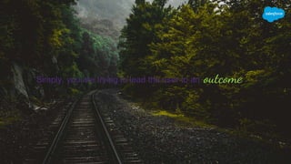 Simply, you are trying to lead the user to an outcome
 