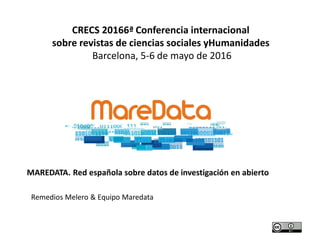MAREDATA. Red española sobre datos de investigación en abierto
Remedios Melero & Equipo Maredata
CRECS 20166ª Conferencia internacional
sobre revistas de ciencias sociales yHumanidades
Barcelona, 5-6 de mayo de 2016
 