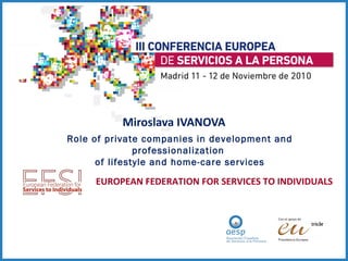 Miroslava IVANOVA EUROPEAN FEDERATION FOR SERVICES TO INDIVIDUALS  Role of private companies in development and  professionalization  of  lifestyle and home-care services 