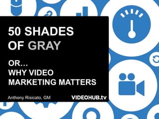 50 SHADES
OF GRAY
OR…
WHY VIDEO
MARKETING MATTERS
Anthony Risicato, GM
 