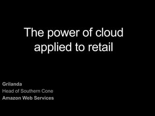 The power of cloud
applied to retail
Grilanda
Head of Southern Cone
Amazon Web Services
 