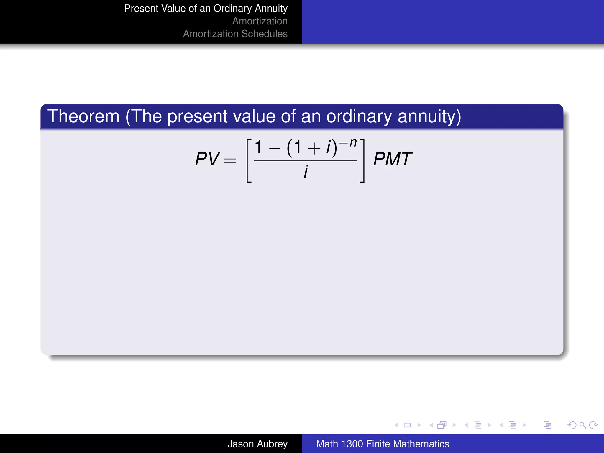 Present Value of an Ordinary Annuity
                                 Amortization
                     Amortization Schedules




Theorem (The present value of an ordinary annuity)
                                     1 − (1 + i)−n
                        PV =                       PMT
                                           i




                                                                               university-logo



                               Jason Aubrey     Math 1300 Finite Mathematics
 