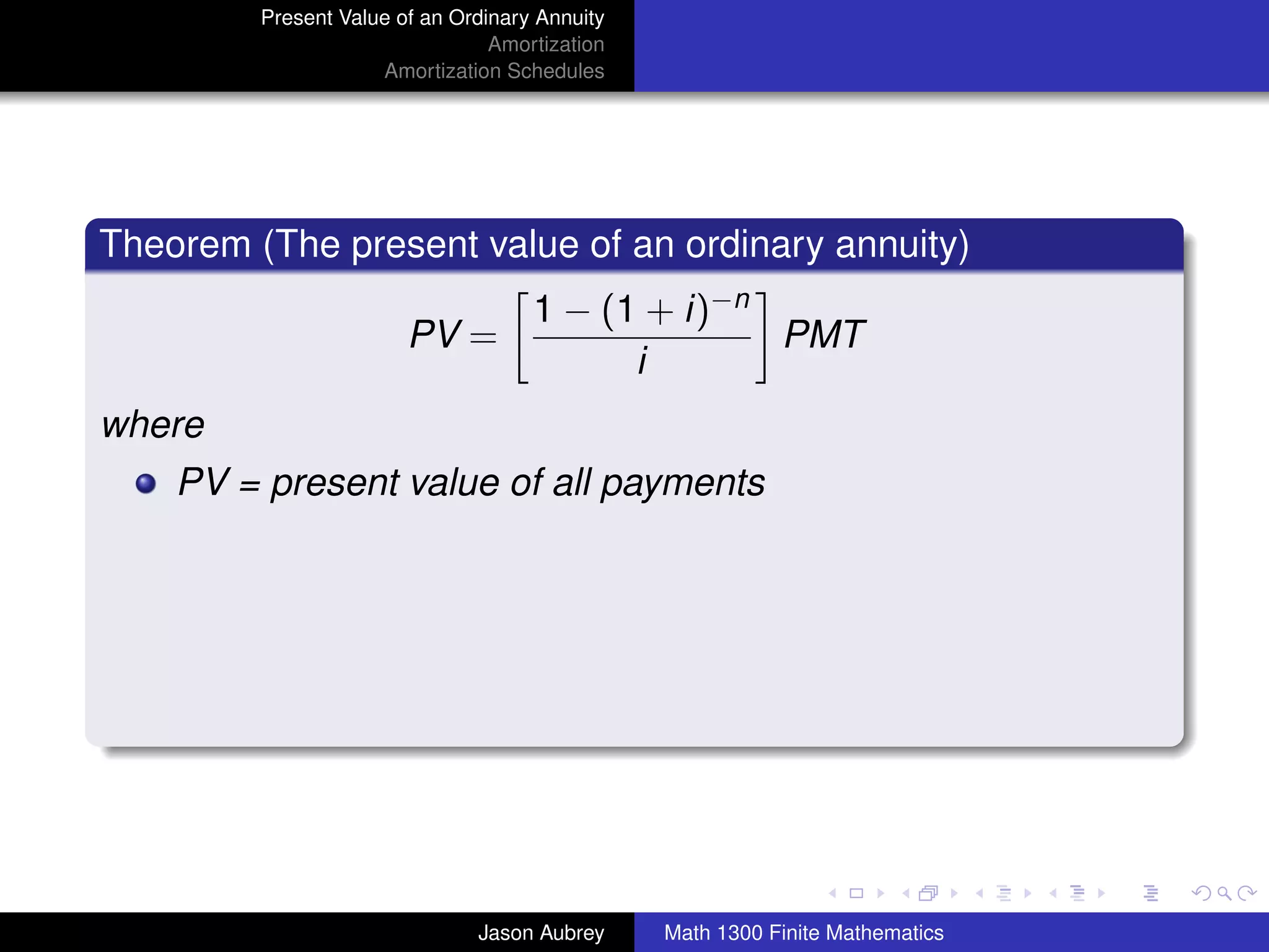 Present Value of an Ordinary Annuity
                                 Amortization
                     Amortization Schedules




Theorem (The present value of an ordinary annuity)
                                     1 − (1 + i)−n
                        PV =                       PMT
                                           i
where
    PV = present value of all payments




                                                                               university-logo



                               Jason Aubrey     Math 1300 Finite Mathematics
 