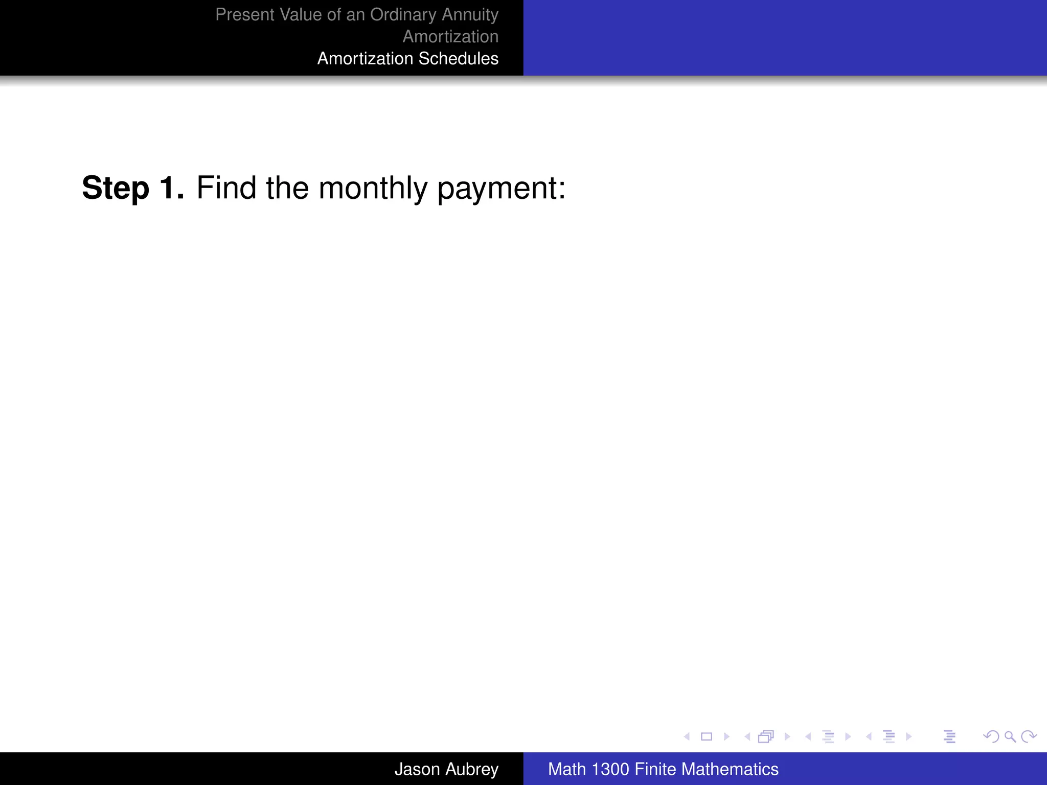 Present Value of an Ordinary Annuity
                                 Amortization
                     Amortization Schedules




Step 1. Find the monthly payment:




                                                                               university-logo



                               Jason Aubrey     Math 1300 Finite Mathematics
 