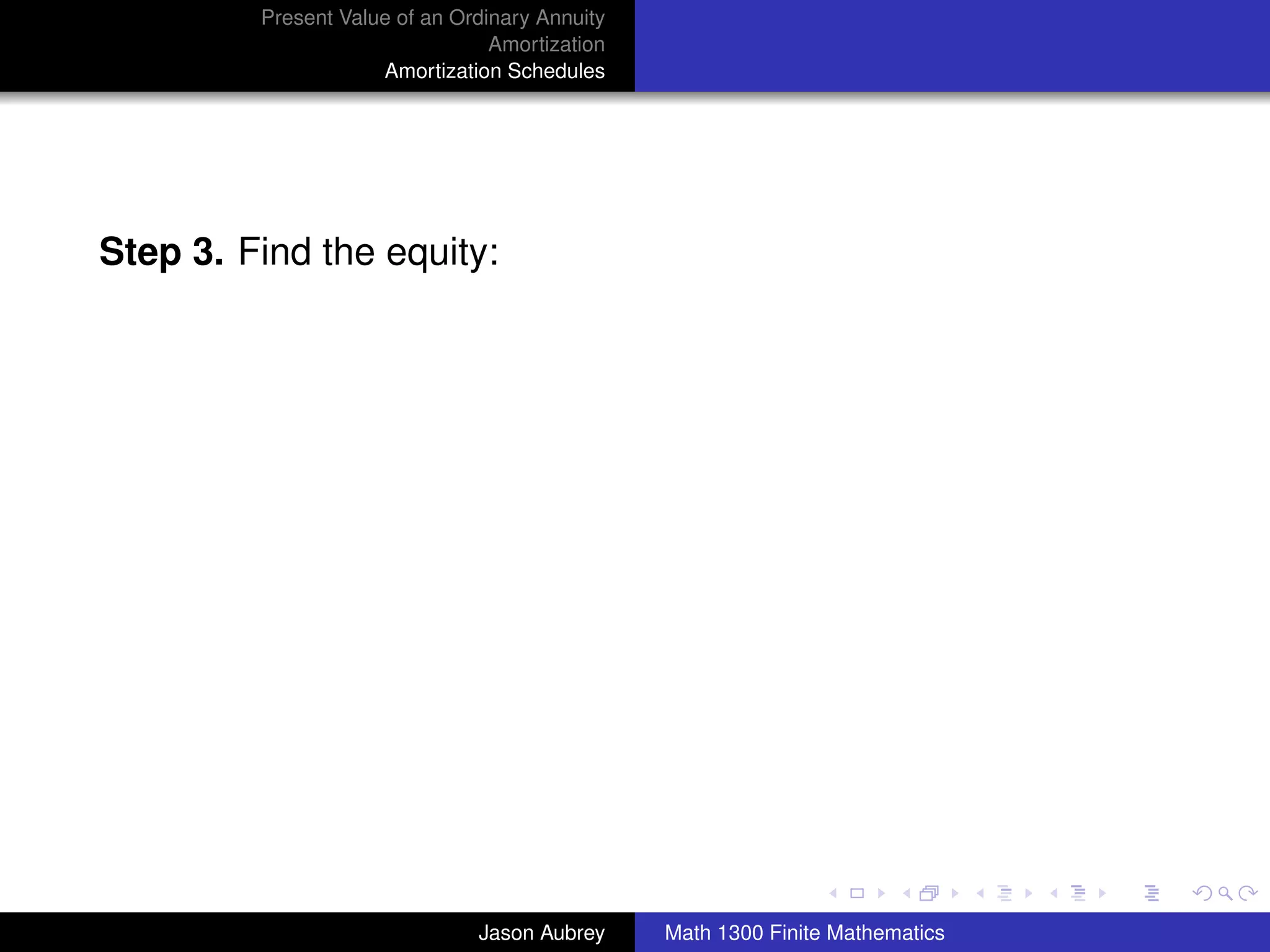 Present Value of an Ordinary Annuity
                                 Amortization
                     Amortization Schedules




Step 3. Find the equity:




                                                                               university-logo



                               Jason Aubrey     Math 1300 Finite Mathematics
 