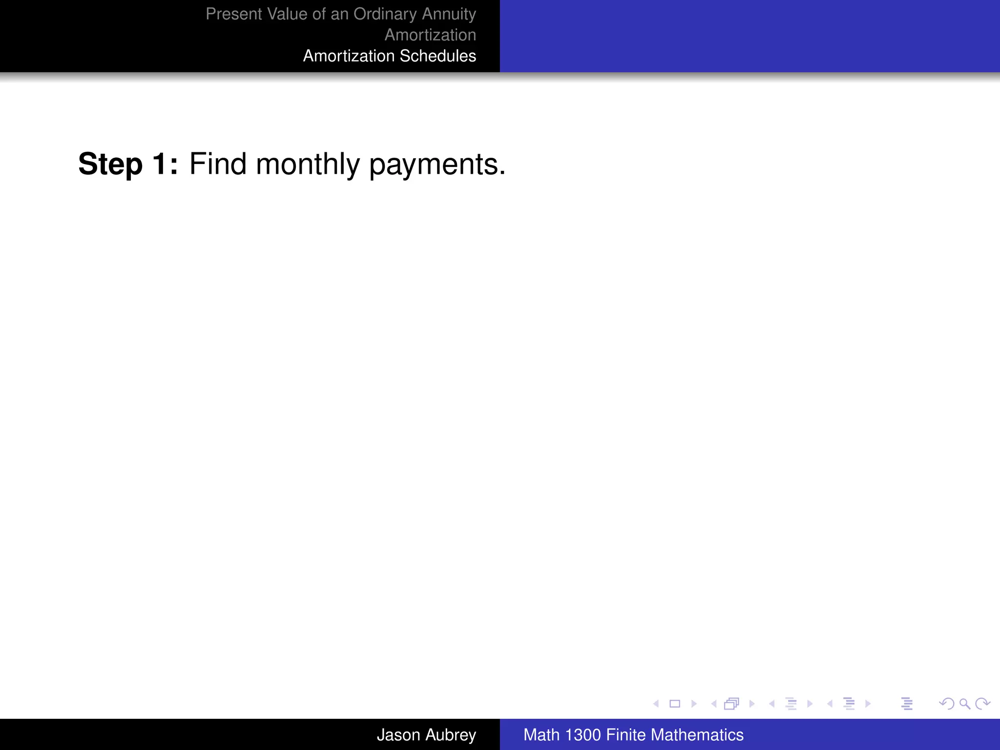 Present Value of an Ordinary Annuity
                                Amortization
                    Amortization Schedules




Step 1: Find monthly payments.




                                                                              university-logo



                              Jason Aubrey     Math 1300 Finite Mathematics
 