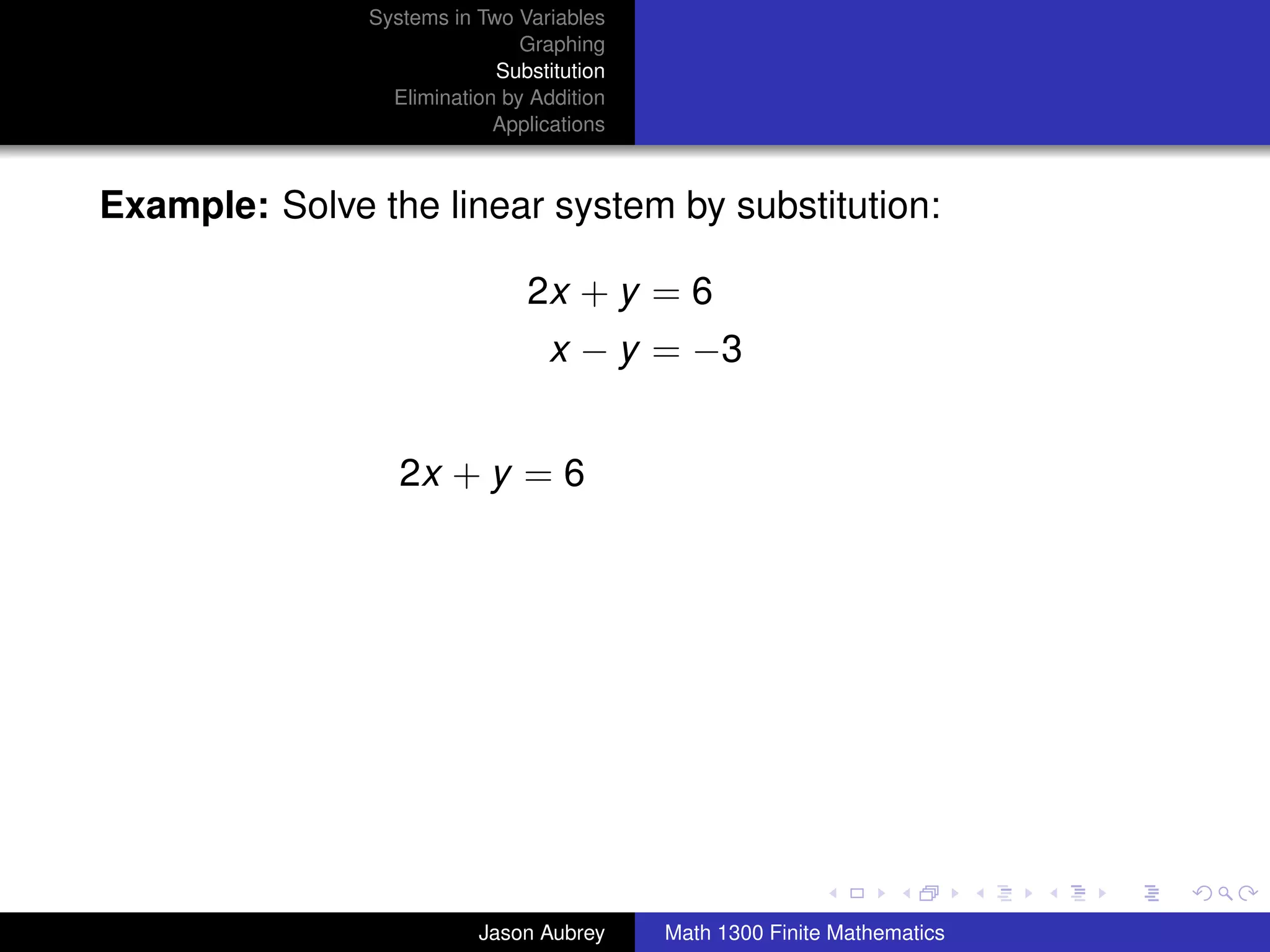 Systems in Two Variables
                               Graphing
                            Substitution
                 Elimination by Addition
                            Applications



Example: Solve the linear system by substitution:

                               2x + y = 6
                                  x − y = −3


                  2x + y = 6




                                                                          university-logo



                          Jason Aubrey     Math 1300 Finite Mathematics
 