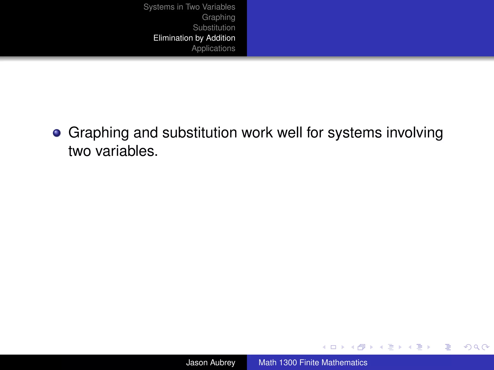 Systems in Two Variables
                           Graphing
                        Substitution
             Elimination by Addition
                        Applications




Graphing and substitution work well for systems involving
two variables.




                                                                      university-logo



                      Jason Aubrey     Math 1300 Finite Mathematics
 