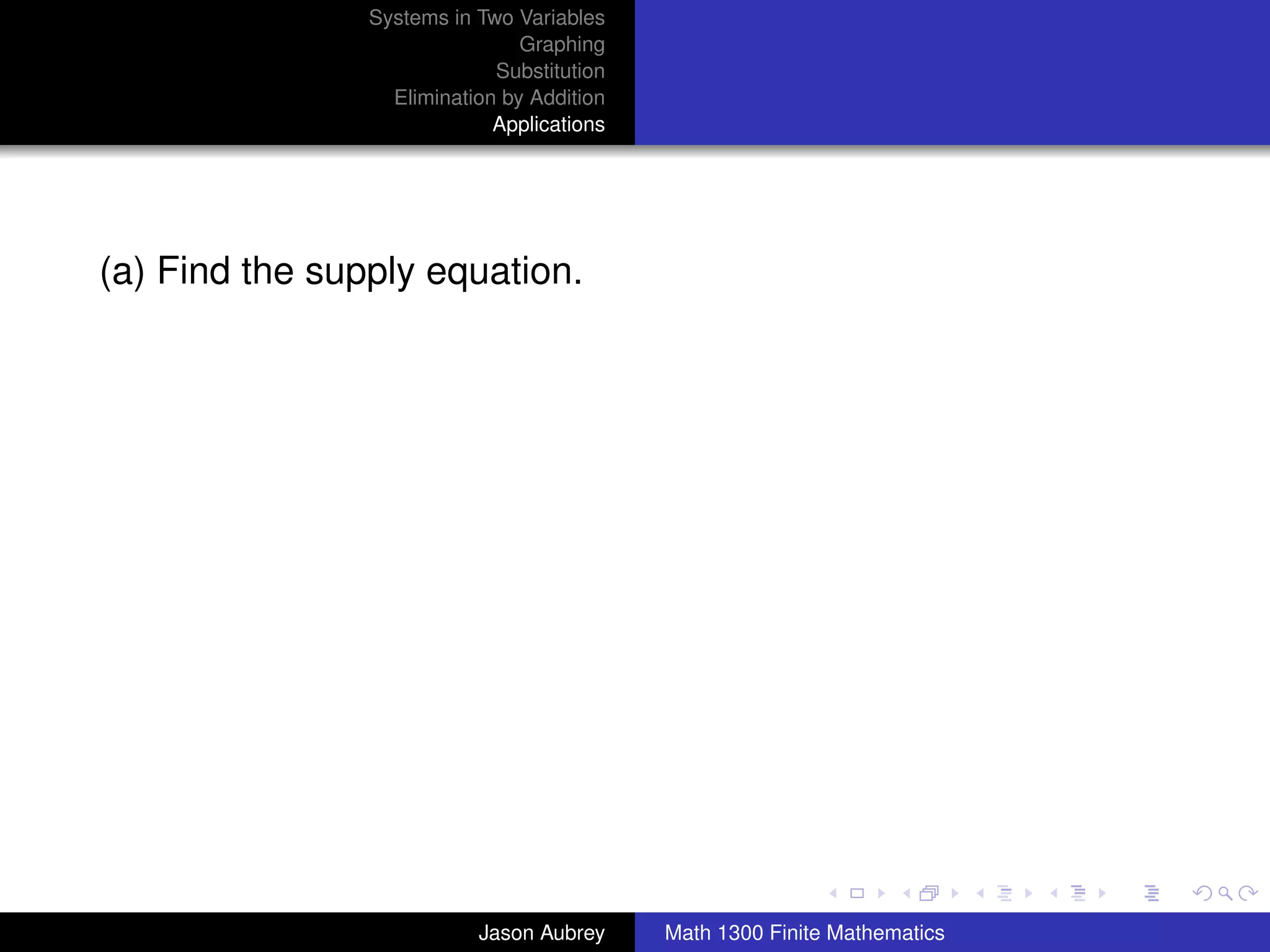 Systems in Two Variables
                                Graphing
                             Substitution
                  Elimination by Addition
                             Applications




(a) Find the supply equation.




                                                                           university-logo



                           Jason Aubrey     Math 1300 Finite Mathematics
 