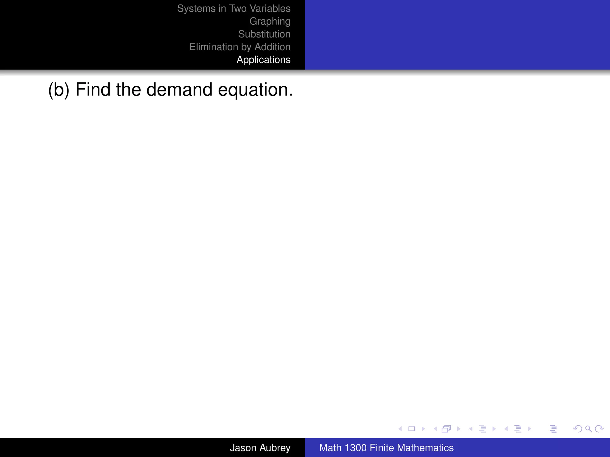 Systems in Two Variables
                               Graphing
                            Substitution
                 Elimination by Addition
                            Applications


(b) Find the demand equation.




                                                                          university-logo



                          Jason Aubrey     Math 1300 Finite Mathematics
 