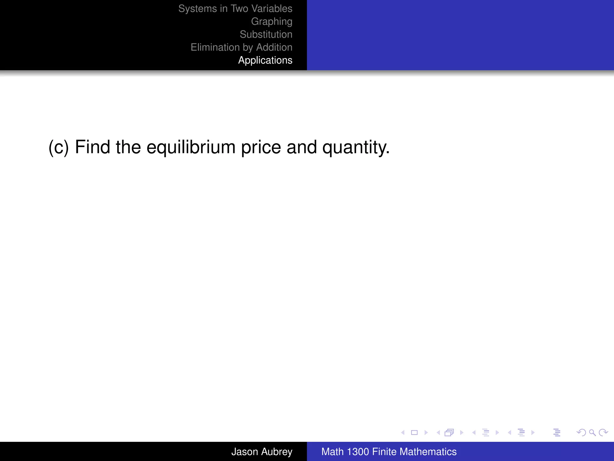 Systems in Two Variables
                                Graphing
                             Substitution
                  Elimination by Addition
                             Applications




(c) Find the equilibrium price and quantity.




                                                                           university-logo



                           Jason Aubrey     Math 1300 Finite Mathematics
 