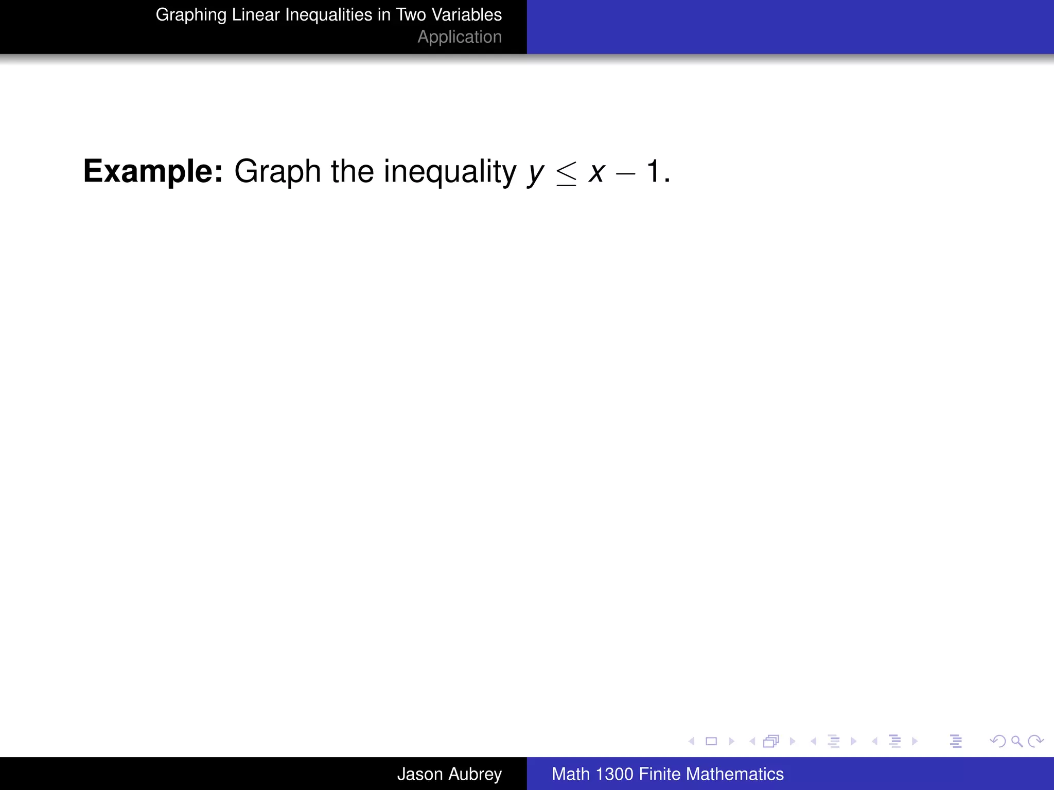 Graphing Linear Inequalities in Two Variables
                                      Application




Example: Graph the inequality y ≤ x − 1.




                                                                                   university-logo



                                   Jason Aubrey     Math 1300 Finite Mathematics
 