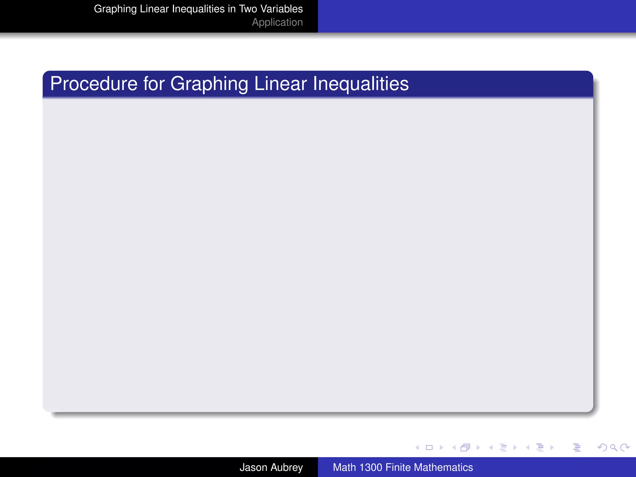 Graphing Linear Inequalities in Two Variables
                                       Application




Procedure for Graphing Linear Inequalities




                                                                                    university-logo



                                    Jason Aubrey     Math 1300 Finite Mathematics
 
