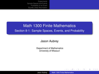 Experiments
         Sample Spaces and Events
             Probability of an Event
          Equally Likely Assumption




      Math 1300 Finite Mathematics
Section 8-1: Sample Spaces, Events, and Probability


                          Jason Aubrey

                     Department of Mathematics
                       University of Missouri




                                                                      ../images/stackedlogo-bw-



                      Jason Aubrey     Math 1300 Finite Mathematics
 