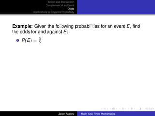 Union and Intersection
                     Complement of an Event
                                        Odds
          Applications to Empirical Probability




Example: Given the following probabilities for an event E, ﬁnd
the odds for and against E:
              3
    P(E) =    5




                                                                                 ../images/stackedlogo-bw-



                                Jason Aubrey      Math 1300 Finite Mathematics
 