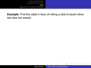 Union and Intersection
                     Complement of an Event
                                        Odds
          Applications to Empirical Probability




Example: Find the odds in favor of rolling a total of seven when
two dice are tossed.




                                                                                 ../images/stackedlogo-bw-



                                Jason Aubrey      Math 1300 Finite Mathematics
 
