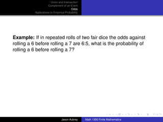 Union and Intersection
                      Complement of an Event
                                         Odds
           Applications to Empirical Probability




Example: If in repeated rolls of two fair dice the odds against
rolling a 6 before rolling a 7 are 6:5, what is the probability of
rolling a 6 before rolling a 7?




                                                                                  ../images/stackedlogo-bw-



                                 Jason Aubrey      Math 1300 Finite Mathematics
 