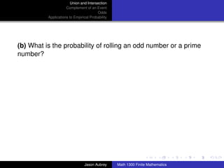Union and Intersection
                     Complement of an Event
                                        Odds
          Applications to Empirical Probability




(b) What is the probability of rolling an odd number or a prime
number?




                                                                                 ../images/stackedlogo-bw-



                                Jason Aubrey      Math 1300 Finite Mathematics
 
