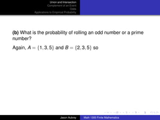 Union and Intersection
                     Complement of an Event
                                        Odds
          Applications to Empirical Probability




(b) What is the probability of rolling an odd number or a prime
number?
Again, A = {1, 3, 5} and B = {2, 3, 5} so




                                                                                 ../images/stackedlogo-bw-



                                Jason Aubrey      Math 1300 Finite Mathematics
 