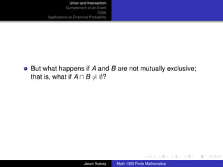 Union and Intersection
                Complement of an Event
                                   Odds
     Applications to Empirical Probability




But what happens if A and B are not mutually exclusive;
that is, what if A ∩ B = ∅?




                                                                            ../images/stackedlogo-bw-



                           Jason Aubrey      Math 1300 Finite Mathematics
 