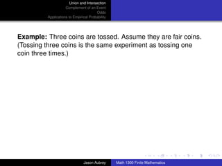Union and Intersection
                    Complement of an Event
                                       Odds
         Applications to Empirical Probability




Example: Three coins are tossed. Assume they are fair coins.
(Tossing three coins is the same experiment as tossing one
coin three times.)




                                                                                ../images/stackedlogo-bw-



                               Jason Aubrey      Math 1300 Finite Mathematics
 