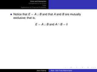 Union and Intersection
                Complement of an Event
                                   Odds
     Applications to Empirical Probability



Notice that E = A ∪ B and that A and B are mutually
exclusive; that is,

                         E = A ∪ B and A ∩ B = ∅




                                                                            ../images/stackedlogo-bw-



                           Jason Aubrey      Math 1300 Finite Mathematics
 