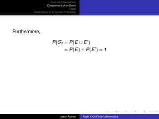 Union and Intersection
                    Complement of an Event
                                       Odds
         Applications to Empirical Probability




Furthermore,

                        P(S) = P(E ∪ E )
                                   = P(E) + P(E ) = 1




                                                                                ../images/stackedlogo-bw-



                               Jason Aubrey      Math 1300 Finite Mathematics
 