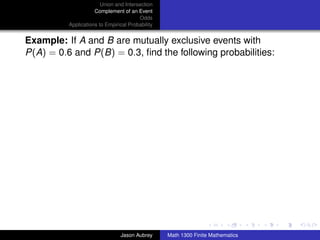 Union and Intersection
                     Complement of an Event
                                        Odds
          Applications to Empirical Probability


Example: If A and B are mutually exclusive events with
P(A) = 0.6 and P(B) = 0.3, ﬁnd the following probabilities:




                                                                                 ../images/stackedlogo-bw-



                                Jason Aubrey      Math 1300 Finite Mathematics
 