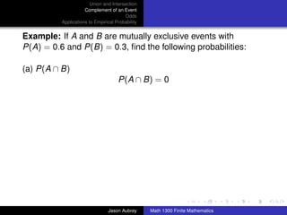 Union and Intersection
                     Complement of an Event
                                        Odds
          Applications to Empirical Probability


Example: If A and B are mutually exclusive events with
P(A) = 0.6 and P(B) = 0.3, ﬁnd the following probabilities:

(a) P(A ∩ B)
                                     P(A ∩ B) = 0




                                                                                 ../images/stackedlogo-bw-



                                Jason Aubrey      Math 1300 Finite Mathematics
 