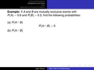 Union and Intersection
                     Complement of an Event
                                        Odds
          Applications to Empirical Probability


Example: If A and B are mutually exclusive events with
P(A) = 0.6 and P(B) = 0.3, ﬁnd the following probabilities:

(a) P(A ∩ B)
                                     P(A ∩ B) = 0
(b) P(A ∩ B)




                                                                                 ../images/stackedlogo-bw-



                                Jason Aubrey      Math 1300 Finite Mathematics
 