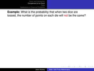 Union and Intersection
                     Complement of an Event
                                        Odds
          Applications to Empirical Probability


Example: What is the probability that when two dice are
tossed, the number of points on each die will not be the same?




                                                                                 ../images/stackedlogo-bw-



                                Jason Aubrey      Math 1300 Finite Mathematics
 