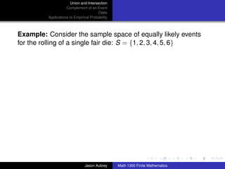 Union and Intersection
                     Complement of an Event
                                        Odds
          Applications to Empirical Probability



Example: Consider the sample space of equally likely events
for the rolling of a single fair die: S = {1, 2, 3, 4, 5, 6}




                                                                                 ../images/stackedlogo-bw-



                                Jason Aubrey      Math 1300 Finite Mathematics
 