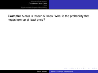 Union and Intersection
                     Complement of an Event
                                        Odds
          Applications to Empirical Probability




Example: A coin is tossed 5 times. What is the probability that
heads turn up at least once?




                                                                                 ../images/stackedlogo-bw-



                                Jason Aubrey      Math 1300 Finite Mathematics
 