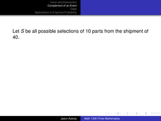 Union and Intersection
                     Complement of an Event
                                        Odds
          Applications to Empirical Probability




Let S be all possible selections of 10 parts from the shipment of
40.




                                                                                 ../images/stackedlogo-bw-



                                Jason Aubrey      Math 1300 Finite Mathematics
 