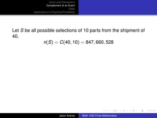 Union and Intersection
                     Complement of an Event
                                        Odds
          Applications to Empirical Probability




Let S be all possible selections of 10 parts from the shipment of
40.
               n(S) = C(40, 10) = 847, 660, 528




                                                                                 ../images/stackedlogo-bw-



                                Jason Aubrey      Math 1300 Finite Mathematics
 