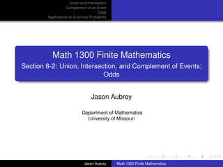 Union and Intersection
                   Complement of an Event
                                      Odds
        Applications to Empirical Probability




          Math 1300 Finite Mathematics
Section 8-2: Union, Intersection, and Complement of Events;
                            Odds


                                   Jason Aubrey

                             Department of Mathematics
                               University of Missouri




                                                                               ../images/stackedlogo-bw-



                              Jason Aubrey      Math 1300 Finite Mathematics
 