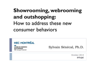 Showrooming, webrooming 
and outshopping: 
How to address these new 
consumer behaviors 
Sylvain Sénécal, Ph.D. 
October 2014 
DTLQC 
 