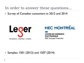 In order to answer these questions… 
 Survey of Canadian consumers in 2012 and 2014 
 Samples: 1501 (2012) and 1507 (2014) 
 