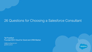 26 Questions for Choosing a Salesforce Consultant
Tal Frankfurt
Founder/CEO Cloud for Good and CRM Market
tal@cloud4good.com
@TalFrankfurt
 