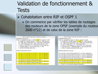 Validation de fonctionnement &
Tests
 Cohabitation entre RIP et OSPF 1
 On commence par vérifier les tables de routages
des routeurs de la zone OPSF (exemple du routeur
2600 n°22) et de celui de la zone RIP :
 