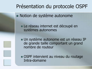 Présentation du protocole OSPF
 Notion de système autonome
 Le réseau internet est découpé en
systèmes autonomes
 Un système autonome est un réseau IP
de grande taille comportant un grand
nombre de routeur
 OSPF intervient au niveau du routage
Intra-domaine
 