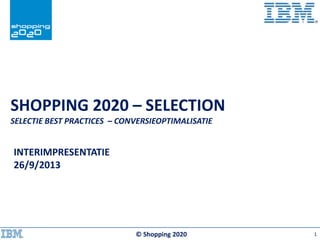 SHOPPING 2020 – SELECTION
SELECTIE BEST PRACTICES – CONVERSIEOPTIMALISATIE
© Shopping 2020
INTERIMPRESENTATIE
26/9/2013
1
 