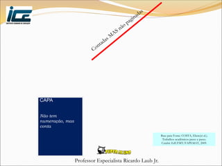 Professor Especialista Ricardo Laub Jr.
CAPA
Não tem
numeração, mas
conta
Base para Fonte: COSTA, Eliete(et al.).
Trabalhos acadêmicos passo a passo.
Cuiabá: EdUFMT/FAPEMAT, 2009.
 