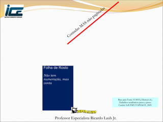 Professor Especialista Ricardo Laub Jr.
Folha de Rosto
Não tem
numeração, mas
conta
Base para Fonte: COSTA, Eliete(et al.).
Trabalhos acadêmicos passo a passo.
Cuiabá: EdUFMT/FAPEMAT, 2009.
 
